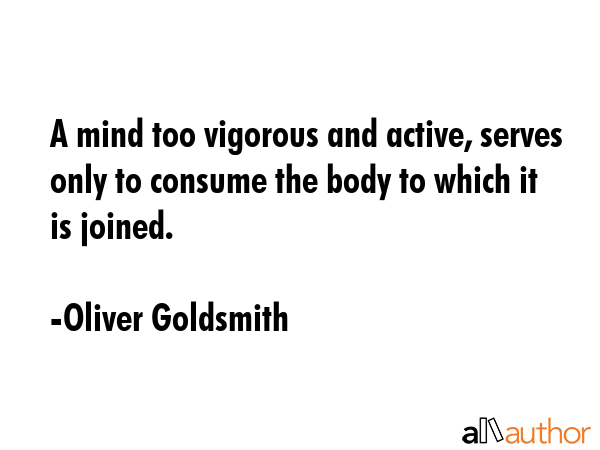 A mind too vigorous and active, serves only to consume the body to which it is joined. - Oliver Goldsmith Quote