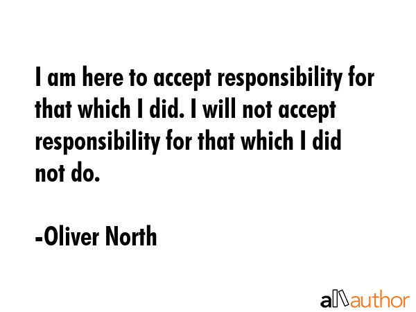 I am here to accept responsibility for that which I did. I will not accept responsibility for that... - Oliver North Quote GIF