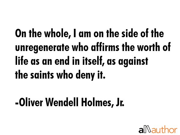 On the whole, I am on the side of the unregenerate who affirms the worth of life as an end in... - Oliver Wendell Holmes, Jr. Quote GIF