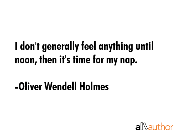 I don\'t generally feel anything until noon, then it\'s time for my nap. - Oliver Wendell Holmes Quote