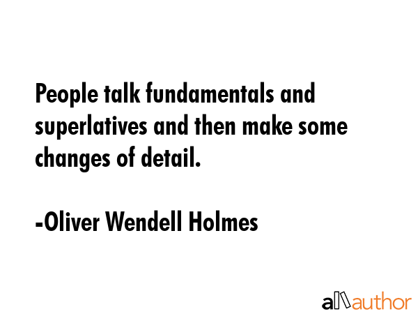 People talk fundamentals and superlatives and then make some changes of detail. - Oliver Wendell Holmes Quote GIF