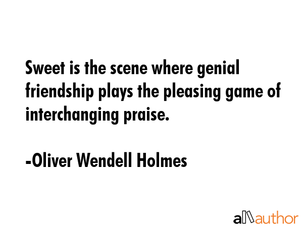 Sweet is the scene where genial friendship plays the pleasing game of interchanging praise. - Oliver Wendell Holmes Quote GIF