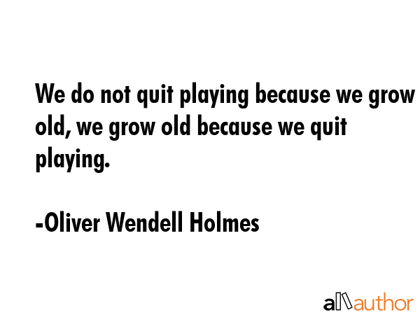 We do not quit playing because we grow old, we grow old because we quit playing. - Oliver Wendell Holmes Quote GIF