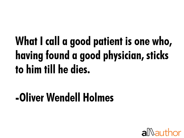 What I call a good patient is one who, having found a good physician, sticks to him till he dies. - Oliver Wendell Holmes Quote