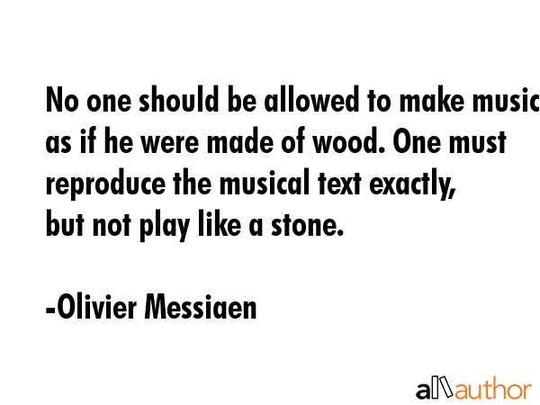 No one should be allowed to make music as if he were made of wood. One must reproduce the musical... - Olivier Messiaen Quote GIF