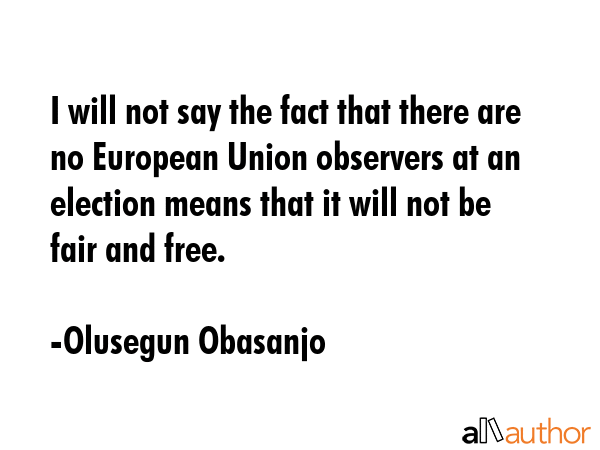 I will not say the fact that there are no European Union observers at an election means that it... - Olusegun Obasanjo Quote GIF
