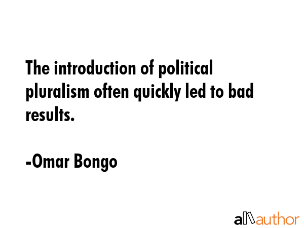 The introduction of political pluralism often quickly led to bad results. - Omar Bongo Quote