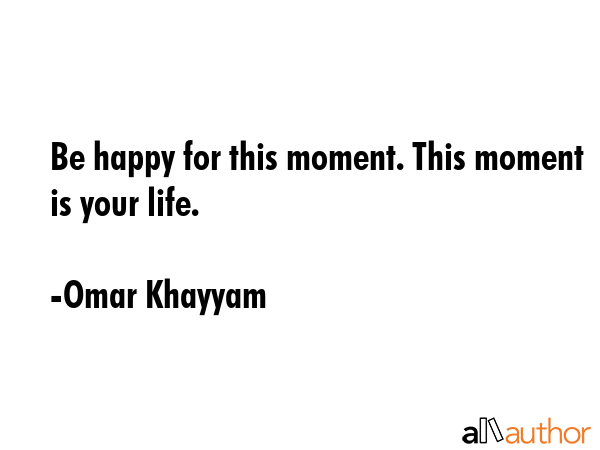 Be happy for this moment. This moment is your life. - Omar Khayyam Quote GIF