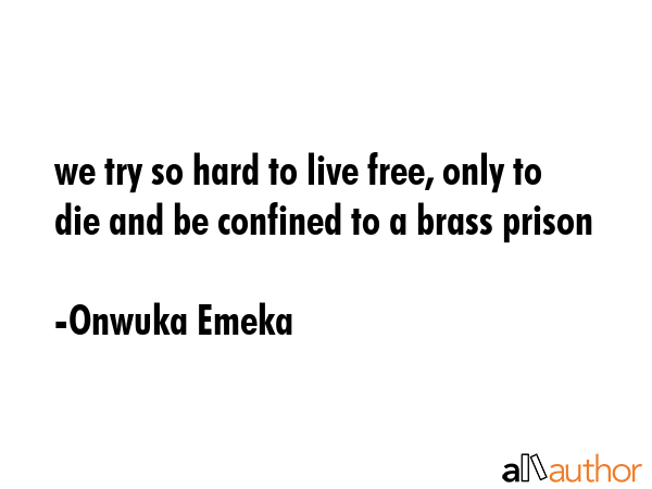 we try so hard to live free, only to die and be confined to a brass prison - Onwuka Emeka Quote GIF