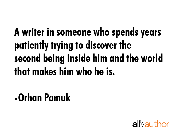 A writer in someone who spends years patiently trying to discover the second being inside him and the world that makes him who he is. - Orhan Pamuk Quote