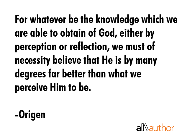 For whatever be the knowledge which we are able to obtain of God, either by perception or... - Origen Quote GIF