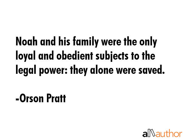 Noah and his family were the only loyal and obedient subjects to the legal power: they alone were... - Orson Pratt Quote GIF
