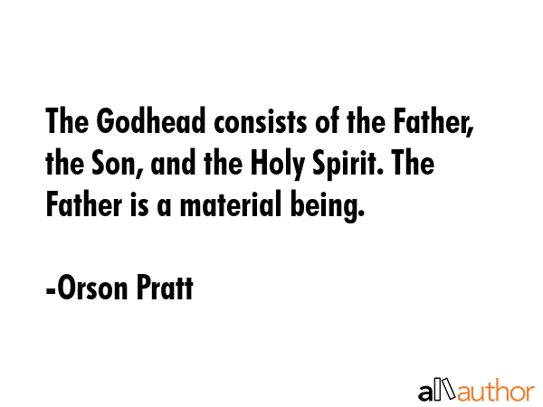 The Godhead consists of the Father, the Son, and the Holy Spirit. The Father is a material being. - Orson Pratt Quote GIF