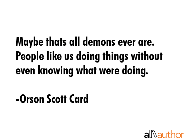 Maybe thats all demons ever are.  People like us doing things without even knowing what were doing. - Orson Scott Card Quote GIF