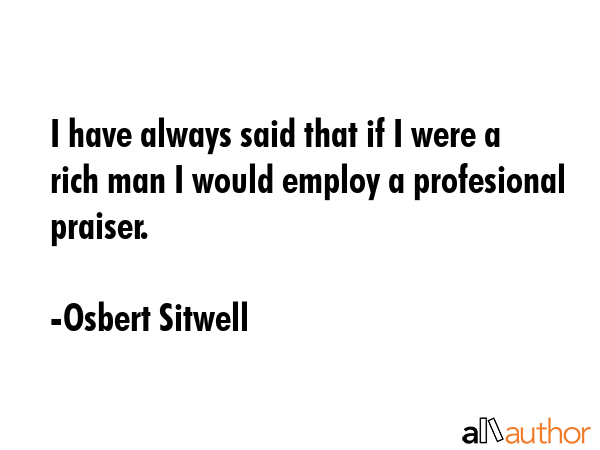 I have always said that if I were a rich man I would employ a profesional praiser. - Osbert Sitwell Quote GIF