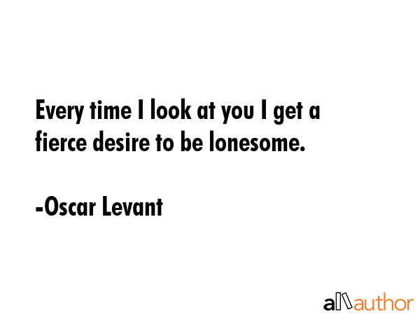 Every time I look at you I get a fierce desire to be lonesome. - Oscar Levant Quote GIF