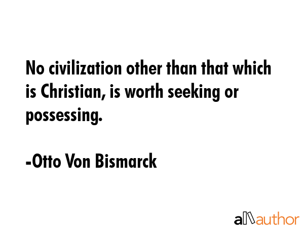 No civilization other than that which is Christian, is worth seeking or possessing. - Otto Von Bismarck Quote GIF