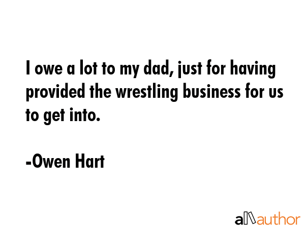 I owe a lot to my dad, just for having provided the wrestling business for us to get into. - Owen Hart Quote GIF