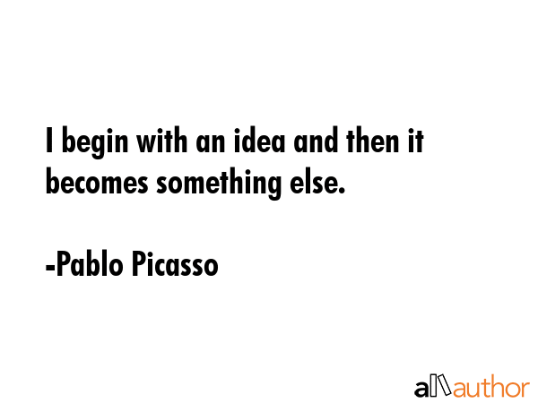 I begin with an idea and then it becomes something else. - Pablo Picasso Quote