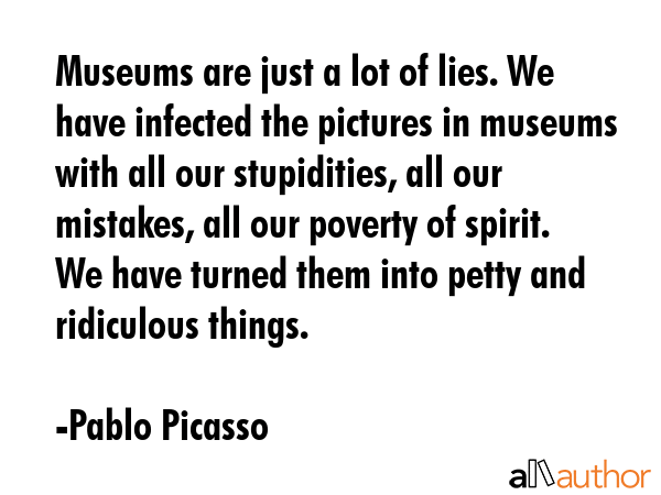 Museums are just a lot of lies. We have infected the pictures in museums with all our stupidities,... - Pablo Picasso Quote GIF