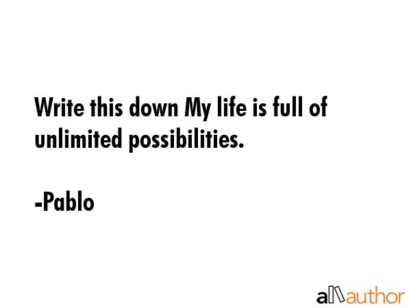 Write this down My life is full of unlimited possibilities. - Pablo Quote