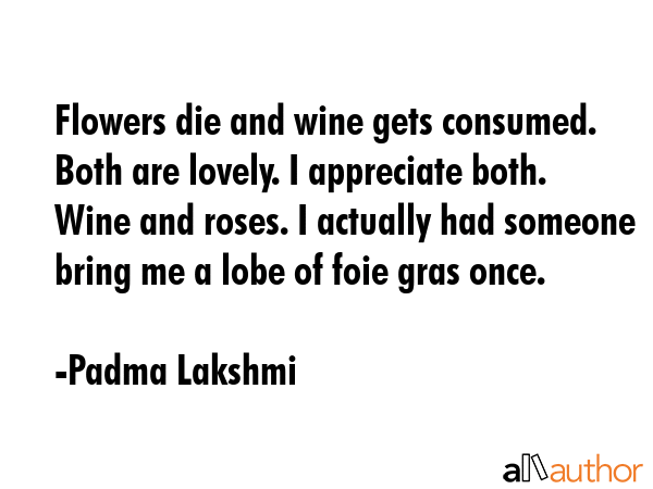 Flowers die and wine gets consumed. Both are lovely. I appreciate both. Wine and roses. I actually... - Padma Lakshmi Quote GIF