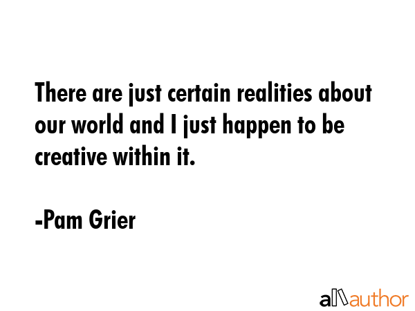 There are just certain realities about our world and I just happen to be creative within it. - Pam Grier Quote GIF