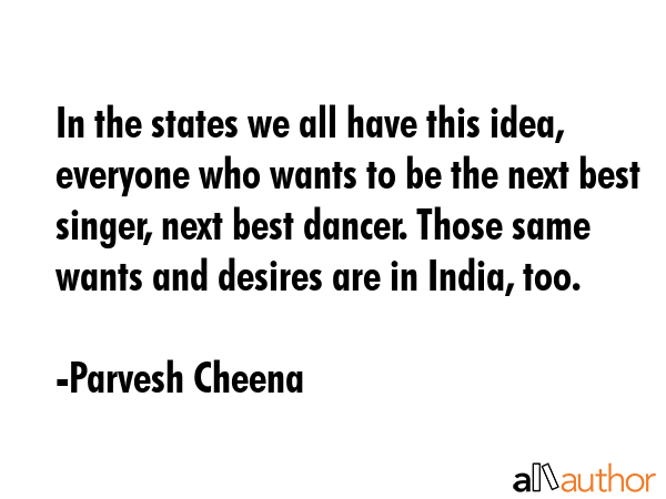 In the states we all have this idea, everyone who wants to be the next best singer, next best... - Parvesh Cheena Quote GIF