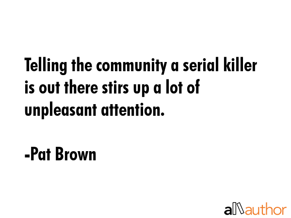 Telling the community a serial killer is out there stirs up a lot of unpleasant attention. - Pat Brown Quote