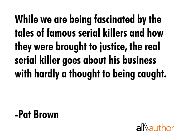 While we are being fascinated by the tales of famous serial killers and how they were brought to... - Pat Brown Quote GIF