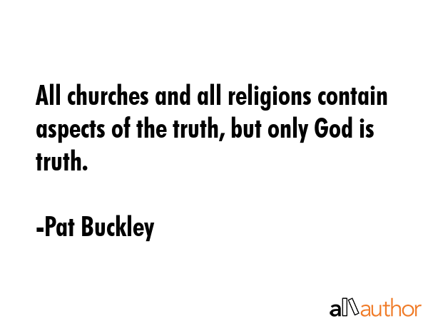 All churches and all religions contain aspects of the truth, but only God is truth. - Pat Buckley Quote