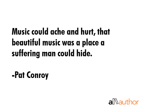 Music could ache and hurt, that beautiful music was a place a suffering man could hide. - Pat Conroy Quote GIF