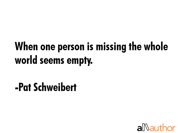 When one person is missing the whole world seems empty. - Pat Schweibert Quote GIF