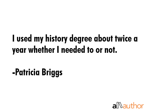 I used my history degree about twice a year whether I needed to or not. - Patricia Briggs Quote GIF