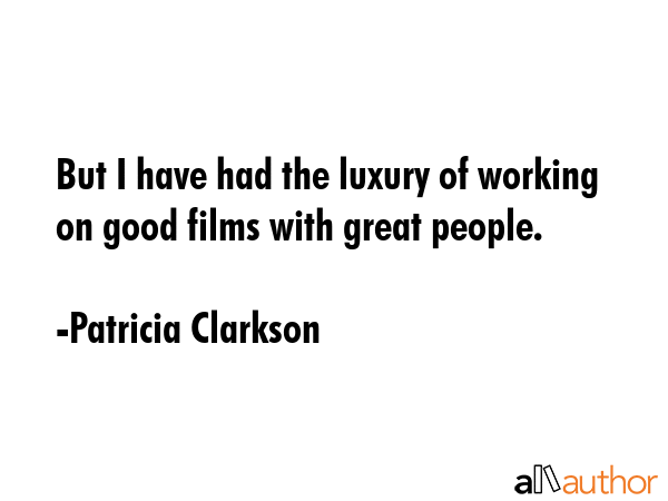 But I have had the luxury of working on good films with great people. - Patricia Clarkson Quote GIF