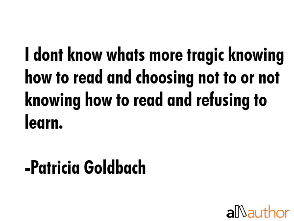 I dont know whats more tragic knowing how to read and choosing not to or not knowing how to read... - Patricia Goldbach Quote GIF