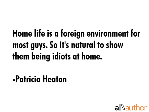 Home life is a foreign environment for most guys. So it\