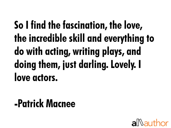 So I find the fascination, the love, the incredible skill and everything to do with acting, writing... - Patrick Macnee Quote GIF