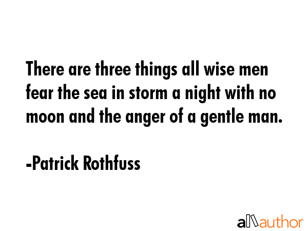 There are three things all wise men fear the sea in storm a night with no moon and the anger of a gentle man. - Patrick Rothfuss Quote