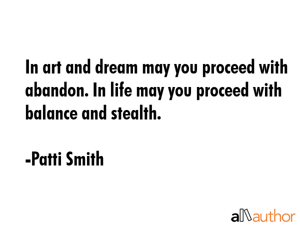 In art and dream may you proceed with abandon. In life may you proceed with balance and stealth. - Patti Smith Quote