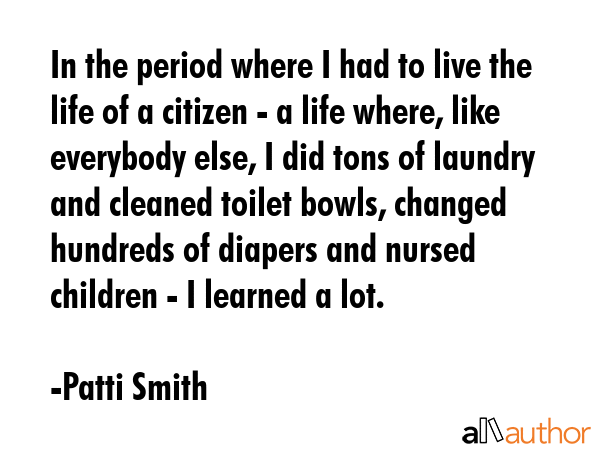In the period where I had to live the life of a citizen - a life where, like everybody else, I did... - Patti Smith Quote GIF