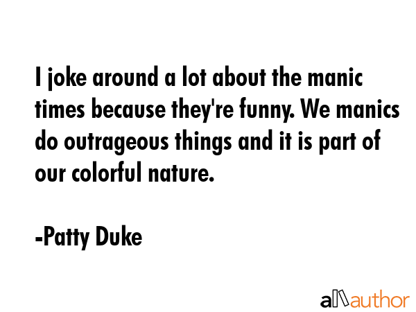 I joke around a lot about the manic times because they\