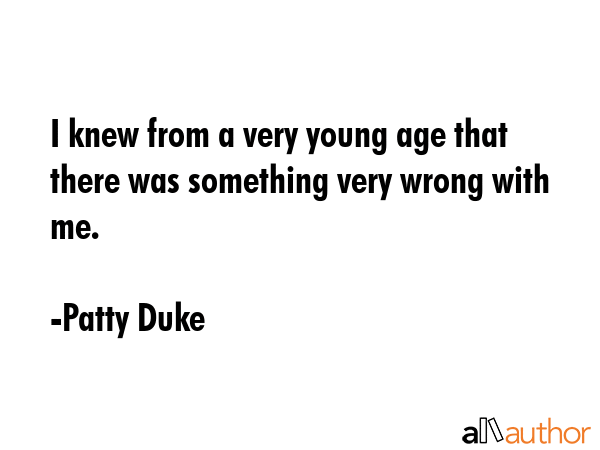 I knew from a very young age that there was something very wrong with me. - Patty Duke Quote