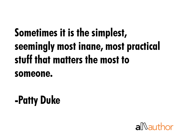 Sometimes it is the simplest, seemingly most inane, most practical stuff that matters the most to someone. - Patty Duke Quote