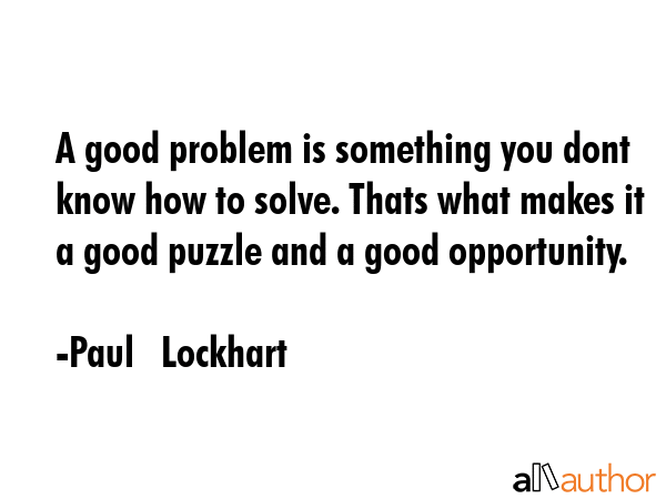 A good problem is something you dont know how to solve. Thats what makes it a good puzzle and a good opportunity. - Paul   Lockhart Quote