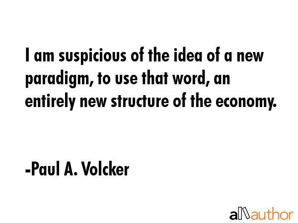 I am suspicious of the idea of a new paradigm, to use that word, an entirely new structure of the... - Paul A. Volcker Quote GIF