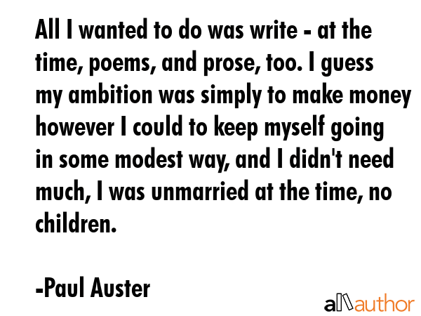 All I wanted to do was write - at the time, poems, and prose, too. I guess my ambition was simply... - Paul Auster Quote GIF