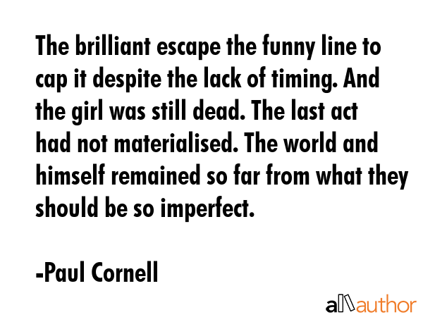 The brilliant escape the funny line to cap it despite the lack of timing. And the girl was still dead. The last act had not materialised. The world and himself remained so far from what they should... - Paul Cornell Quote