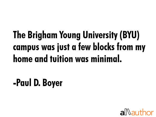 The Brigham Young University (BYU) campus was just a few blocks from my home and tuition was minimal. - Paul D. Boyer Quote