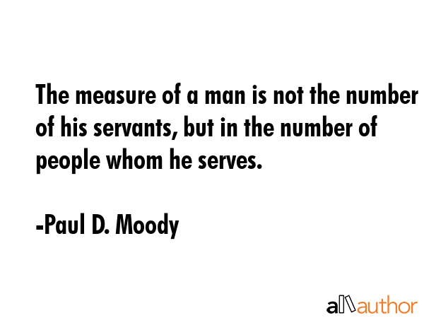 The measure of a man is not the number of his servants, but in the number of people whom he serves. - Paul D. Moody Quote GIF